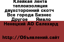 Клейкая лента, теплоизоляция, двухсторонний скотч - Все города Бизнес » Другое   . Ямало-Ненецкий АО,Салехард г.